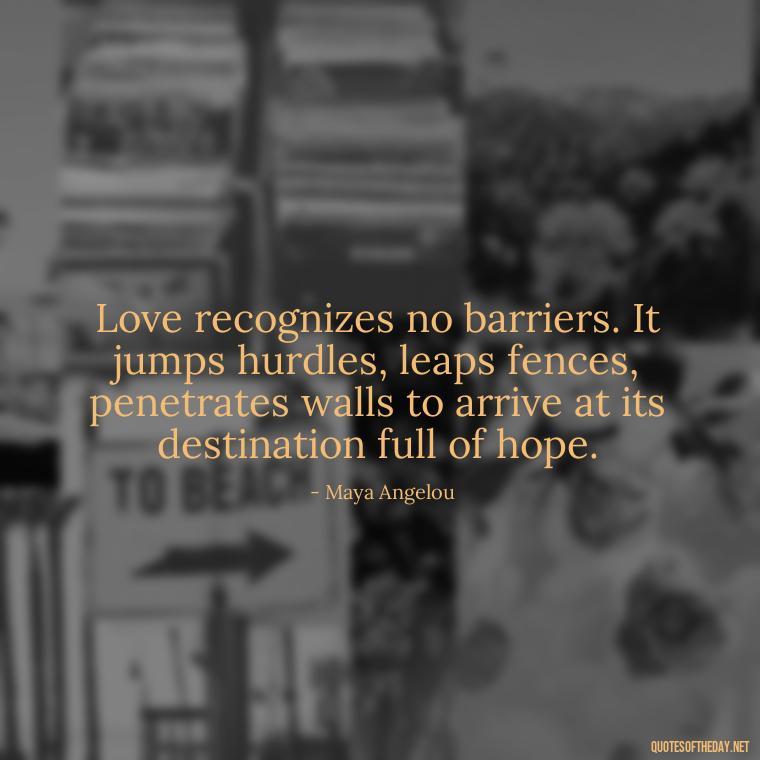 Love recognizes no barriers. It jumps hurdles, leaps fences, penetrates walls to arrive at its destination full of hope. - Deep And True Love Quotes