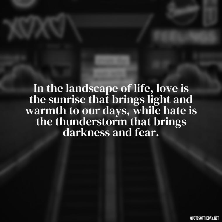 In the landscape of life, love is the sunrise that brings light and warmth to our days, while hate is the thunderstorm that brings darkness and fear. - Love And Hate Relationship Quotes