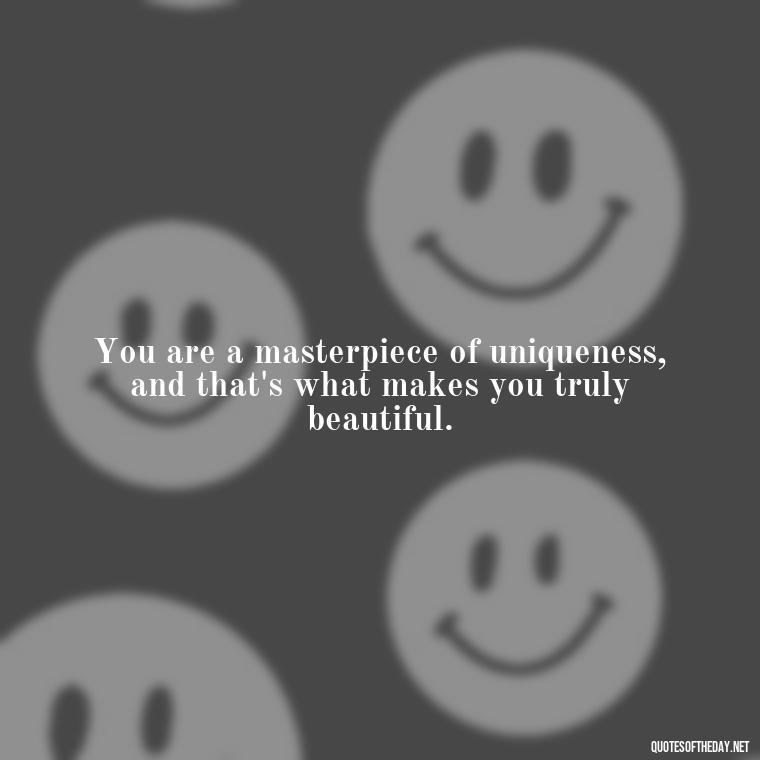 You are a masterpiece of uniqueness, and that's what makes you truly beautiful. - Cute Quotes About Self Love