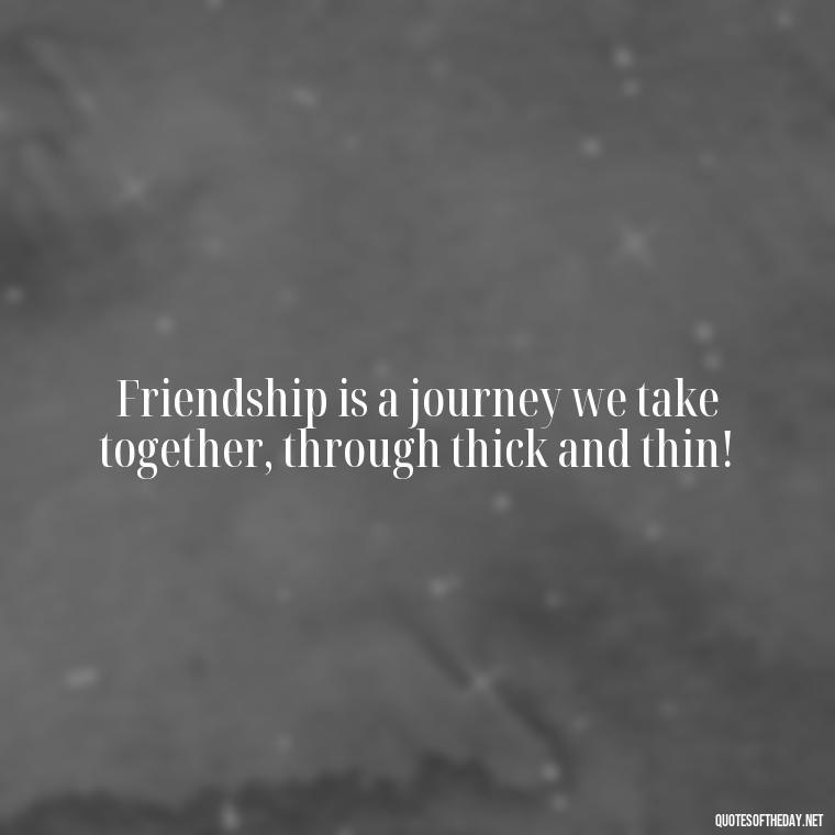 Friendship is a journey we take together, through thick and thin! - I Love You Bff Quotes