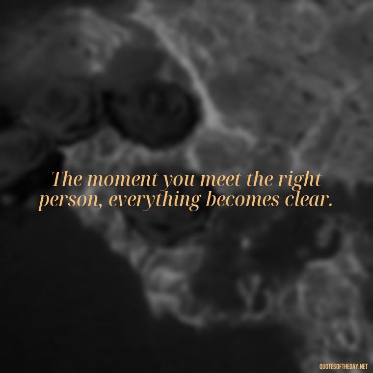 The moment you meet the right person, everything becomes clear. - Quotes About Falling In Love Unexpectedly