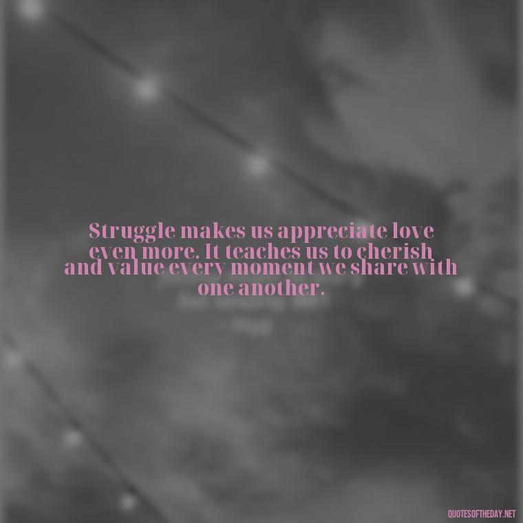 Struggle makes us appreciate love even more. It teaches us to cherish and value every moment we share with one another. - Quotes About Love And Struggle