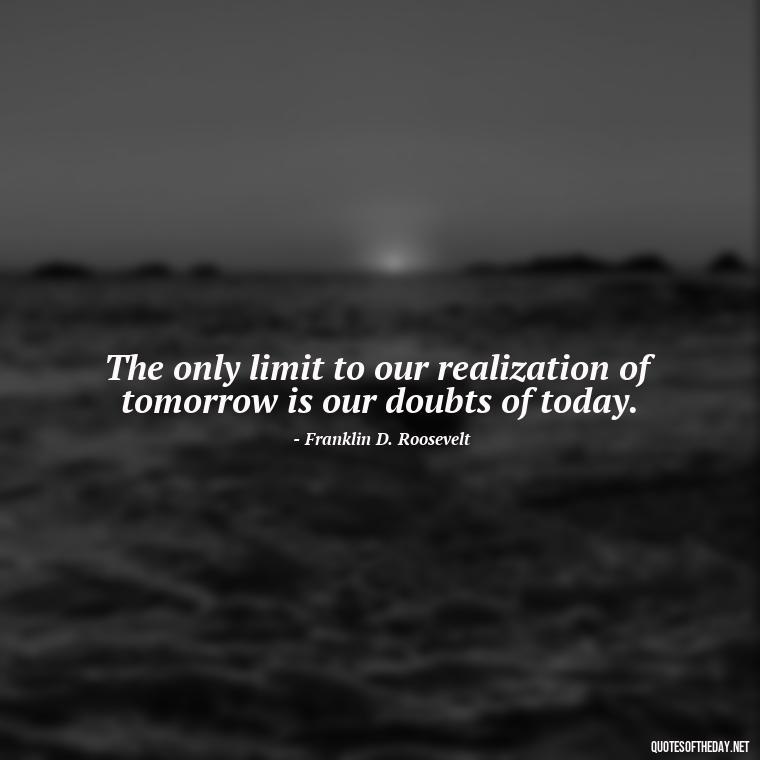 The only limit to our realization of tomorrow is our doubts of today. - Short Quotes By Famous Authors And Poets