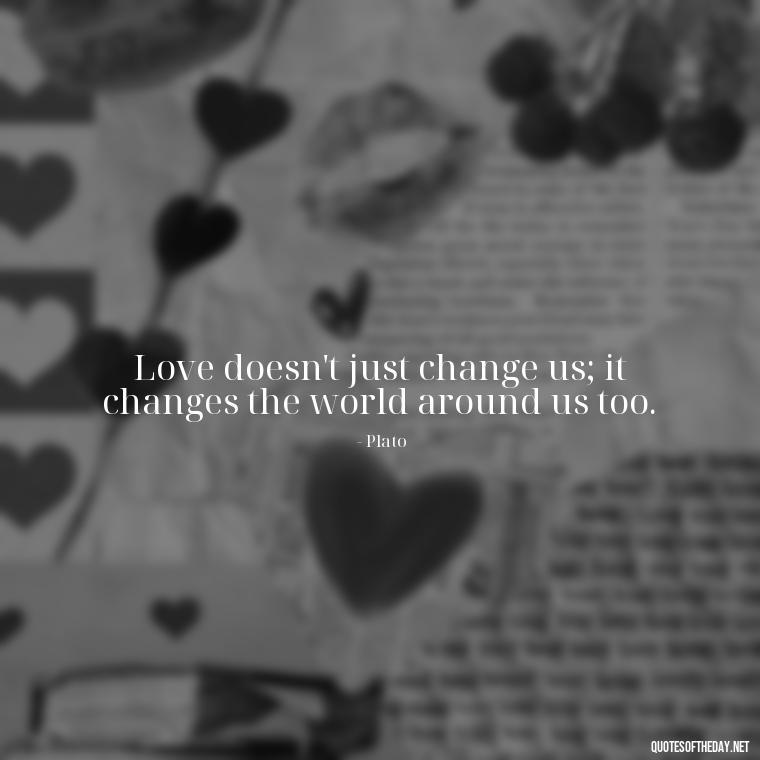 Love doesn't just change us; it changes the world around us too. - Plato Quotes On Love