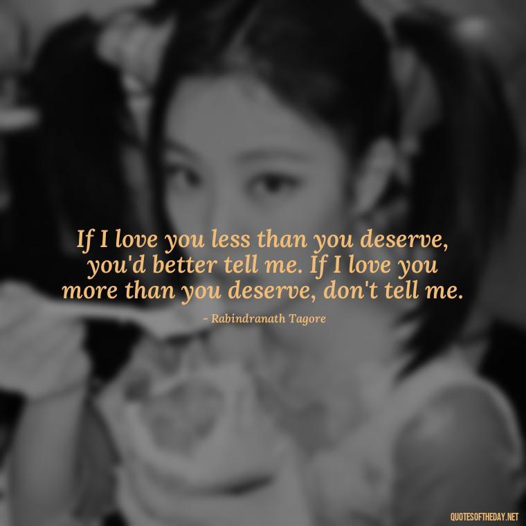 If I love you less than you deserve, you'd better tell me. If I love you more than you deserve, don't tell me. - Quotes About People You Love