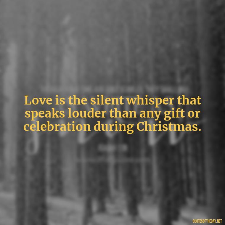 Love is the silent whisper that speaks louder than any gift or celebration during Christmas. - Christmas Is About Love Quotes