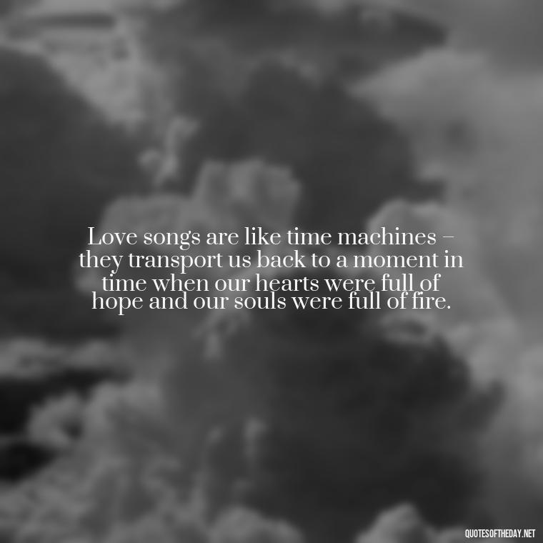 Love songs are like time machines – they transport us back to a moment in time when our hearts were full of hope and our souls were full of fire. - Great Love Song Quotes