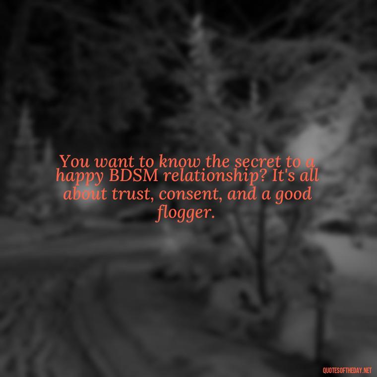 You want to know the secret to a happy BDSM relationship? It's all about trust, consent, and a good flogger. - Bdsm Love Quotes