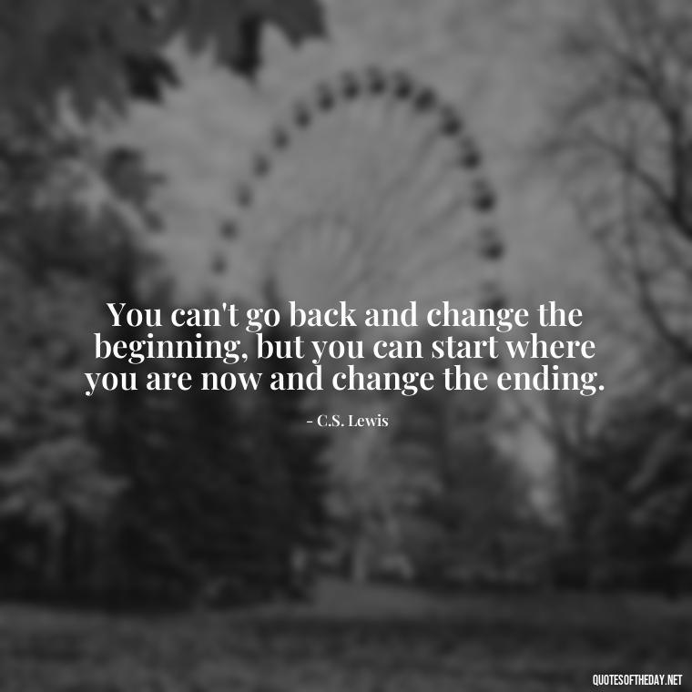 You can't go back and change the beginning, but you can start where you are now and change the ending. - Short Remembrance Quotes For Dad