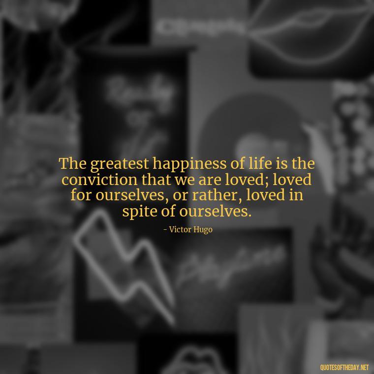 The greatest happiness of life is the conviction that we are loved; loved for ourselves, or rather, loved in spite of ourselves. - Love Them Anyway Quote