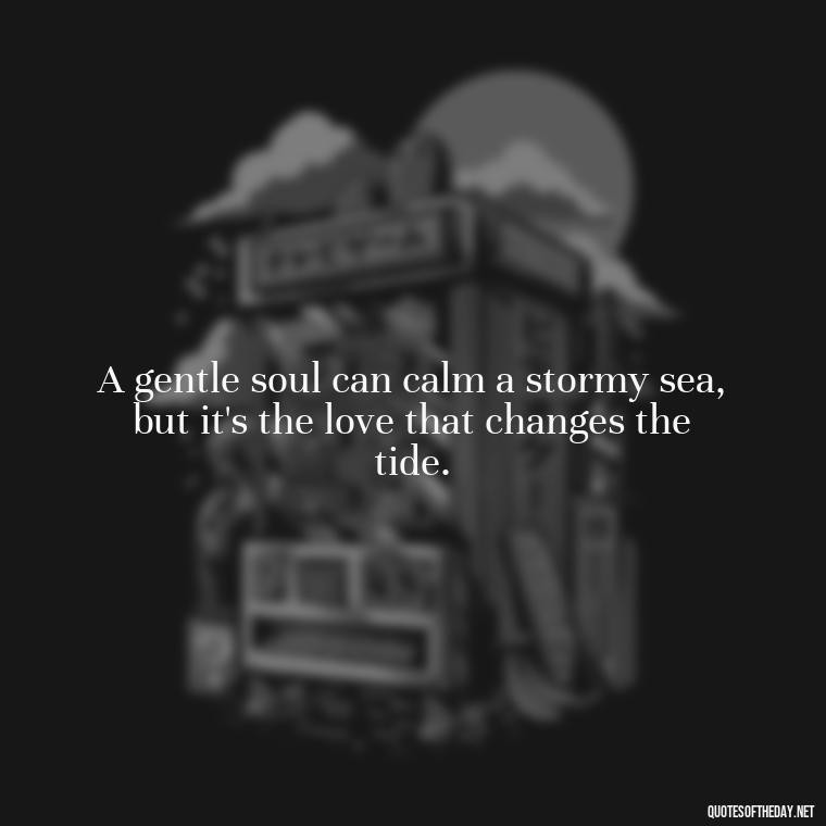 A gentle soul can calm a stormy sea, but it's the love that changes the tide. - Love Quotes Images For Her