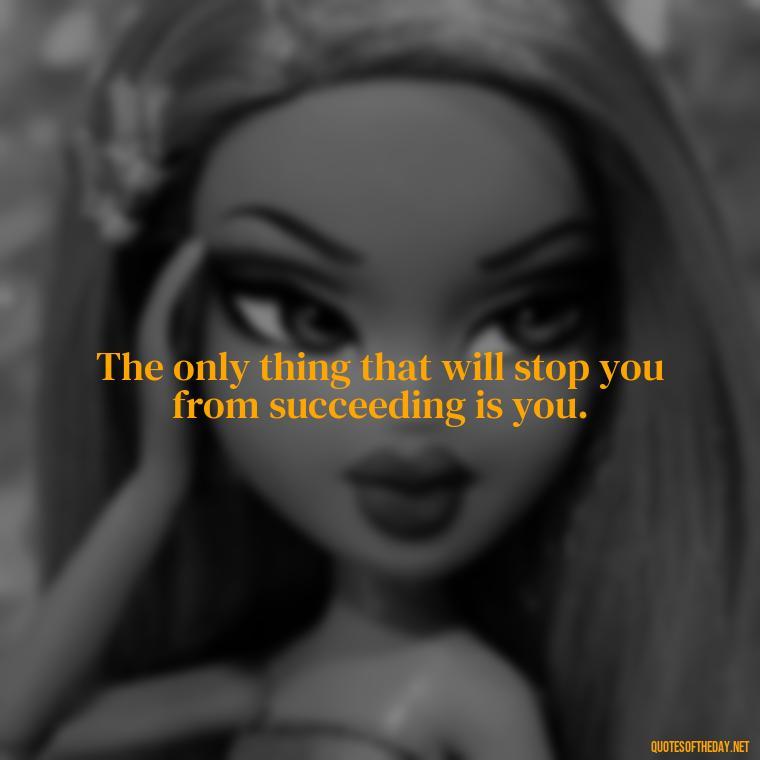 The only thing that will stop you from succeeding is you. - Short Quotes With Attitude