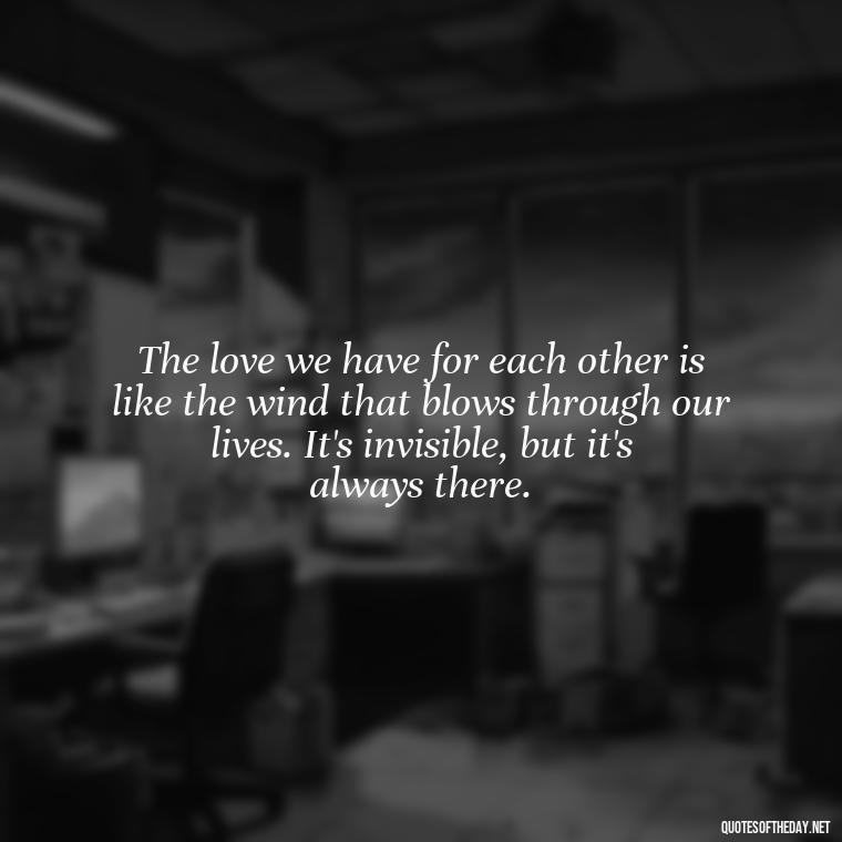 The love we have for each other is like the wind that blows through our lives. It's invisible, but it's always there. - Love Lost Quotes For Him