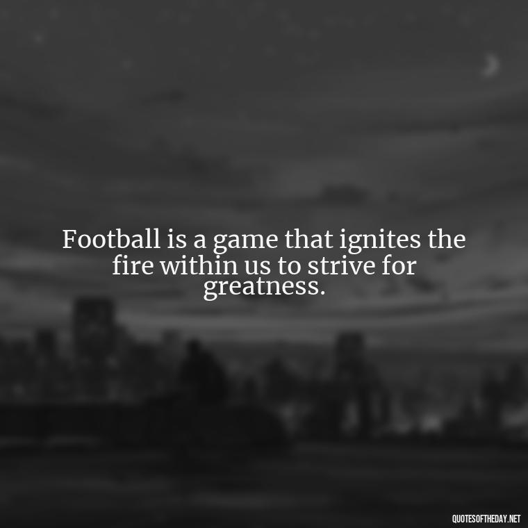 Football is a game that ignites the fire within us to strive for greatness. - Short Quotes Football