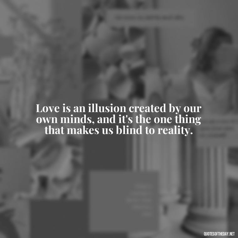 Love is an illusion created by our own minds, and it's the one thing that makes us blind to reality. - Illusion Love Quotes