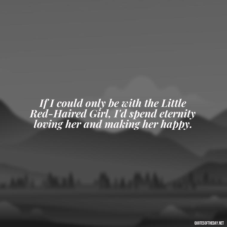 If I could only be with the Little Red-Haired Girl, I'd spend eternity loving her and making her happy. - Charlie Brown Love Quotes