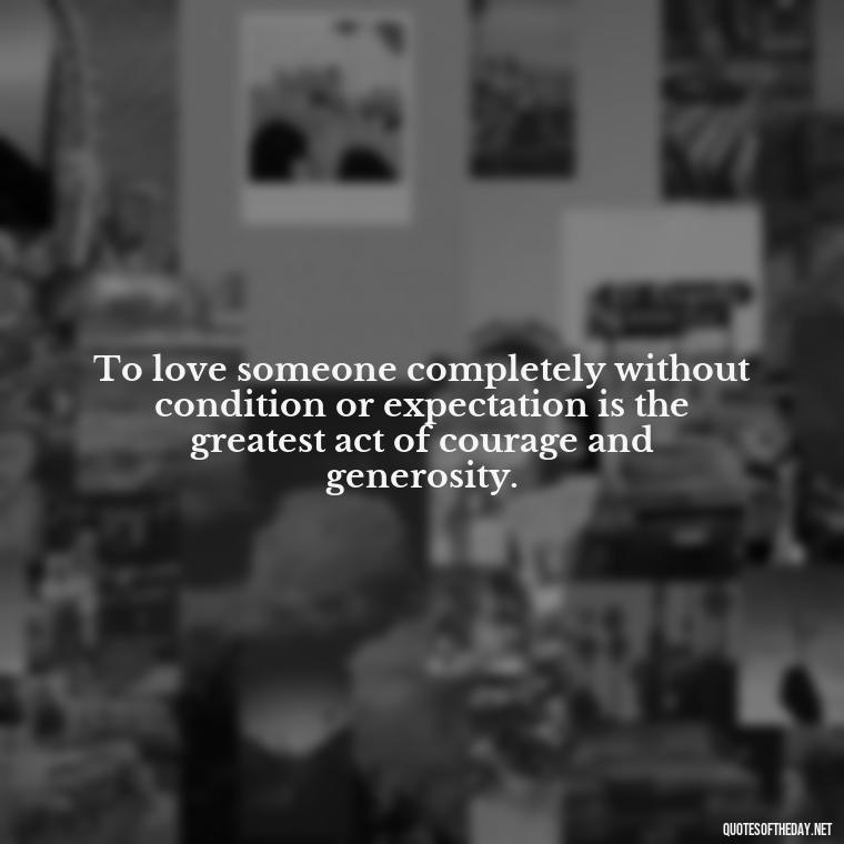 To love someone completely without condition or expectation is the greatest act of courage and generosity. - Love U With All My Heart Quotes