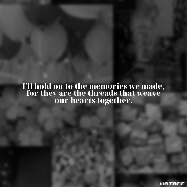 I'll hold on to the memories we made, for they are the threads that weave our hearts together. - Quotes About Passing Of A Loved One