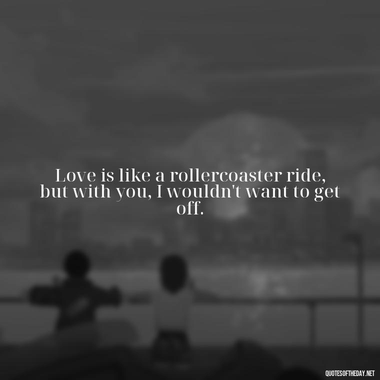 Love is like a rollercoaster ride, but with you, I wouldn't want to get off. - Crushing Love Quotes