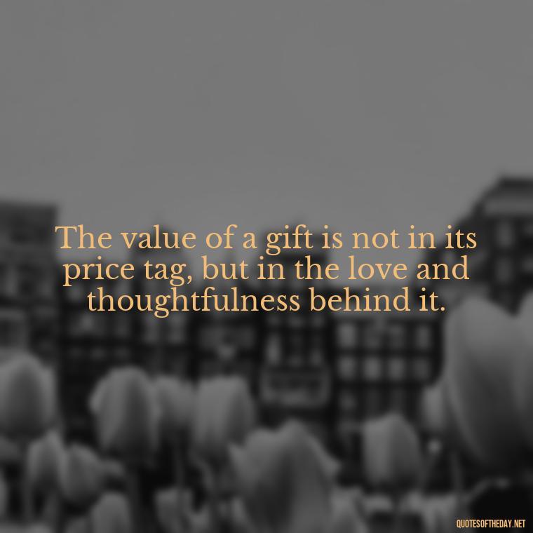 The value of a gift is not in its price tag, but in the love and thoughtfulness behind it. - Gift With Love Quotes