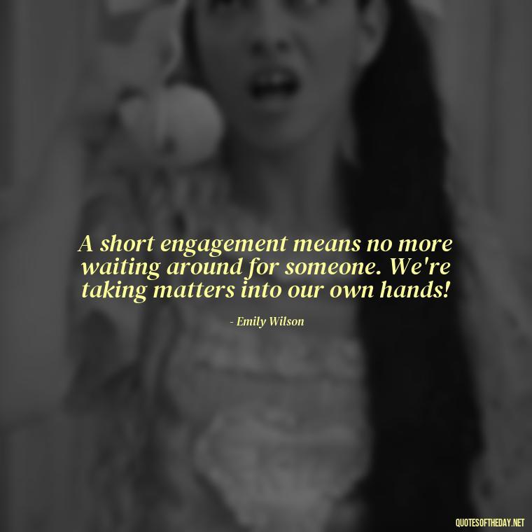 A short engagement means no more waiting around for someone. We're taking matters into our own hands! - Short Engagement Quotes