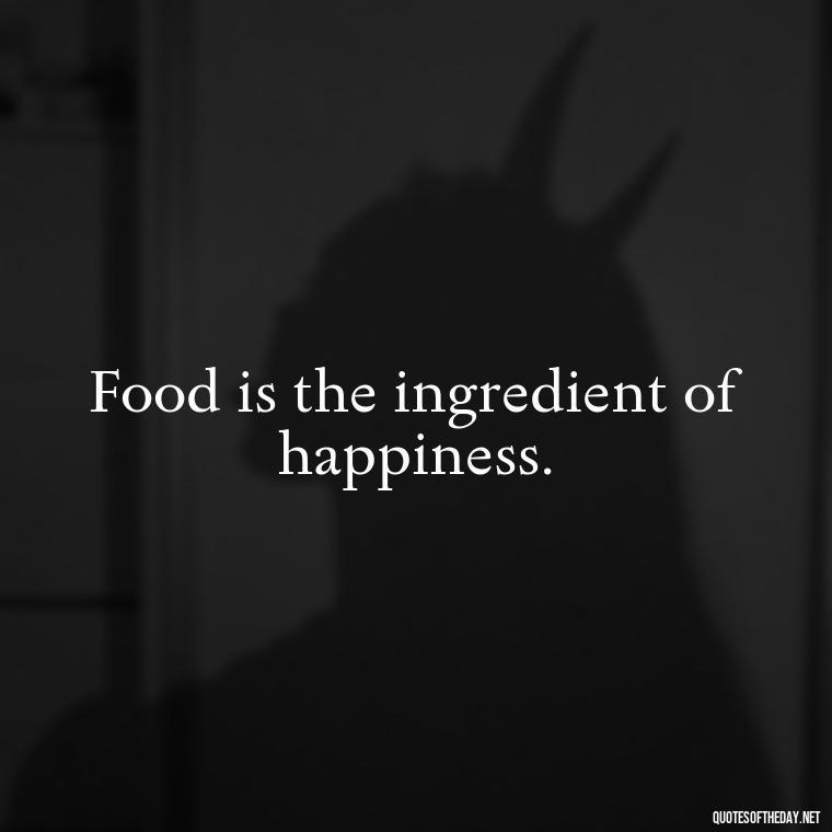 Food is the ingredient of happiness. - Quotes For Food Lover