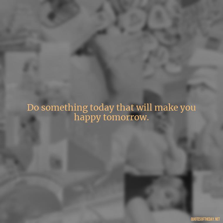 Do something today that will make you happy tomorrow. - Short Quotes For Positive Attitude