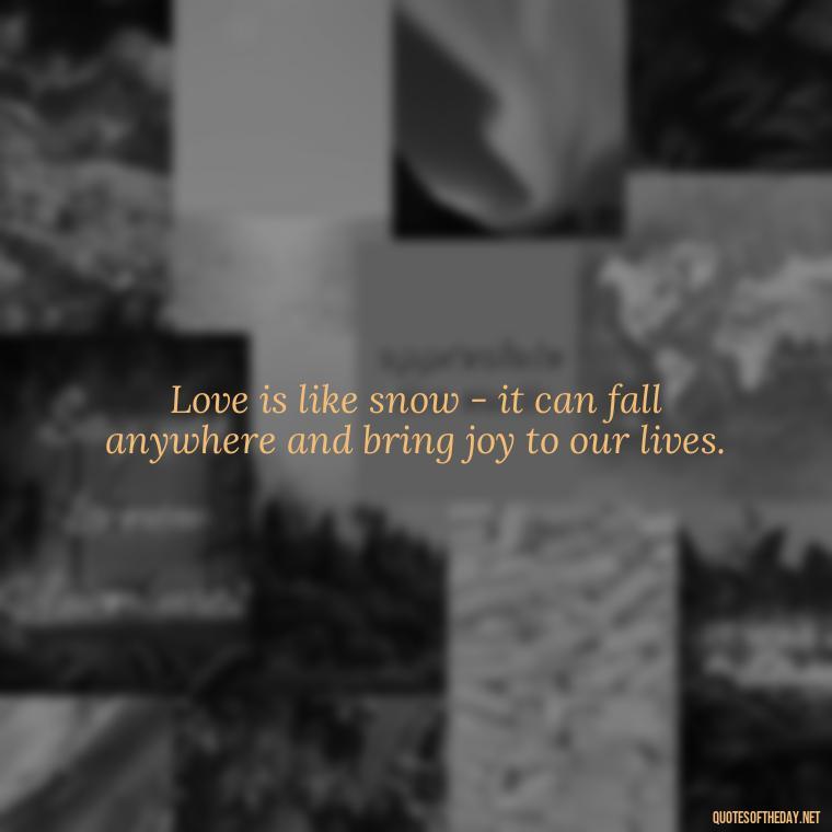 Love is like snow - it can fall anywhere and bring joy to our lives. - Love Snow Quotes