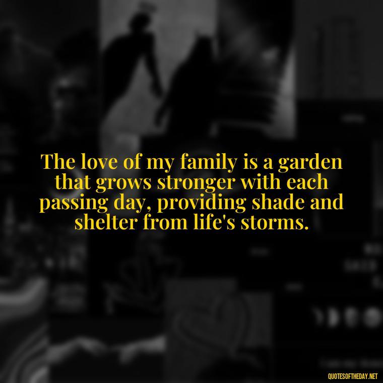 The love of my family is a garden that grows stronger with each passing day, providing shade and shelter from life's storms. - Love Of My Family Quotes