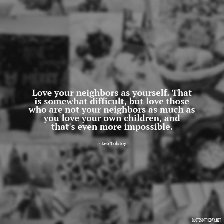 Love your neighbors as yourself. That is somewhat difficult, but love those who are not your neighbors as much as you love your own children, and that's even more impossible. - Classic Literature Quotes About Love