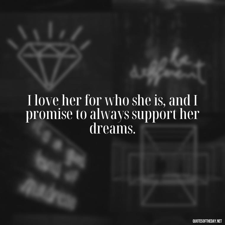 I love her for who she is, and I promise to always support her dreams. - Quotes About A Woman In Love With A Man