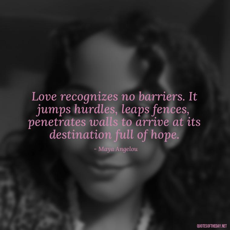 Love recognizes no barriers. It jumps hurdles, leaps fences, penetrates walls to arrive at its destination full of hope. - Live Love Laugh Quote