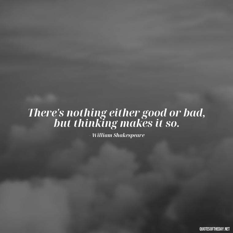 There's nothing either good or bad, but thinking makes it so. - Love Quotes For Her Shakespeare