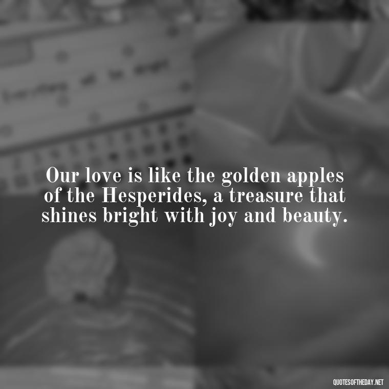 Our love is like the golden apples of the Hesperides, a treasure that shines bright with joy and beauty. - Love Quotes Greek Mythology