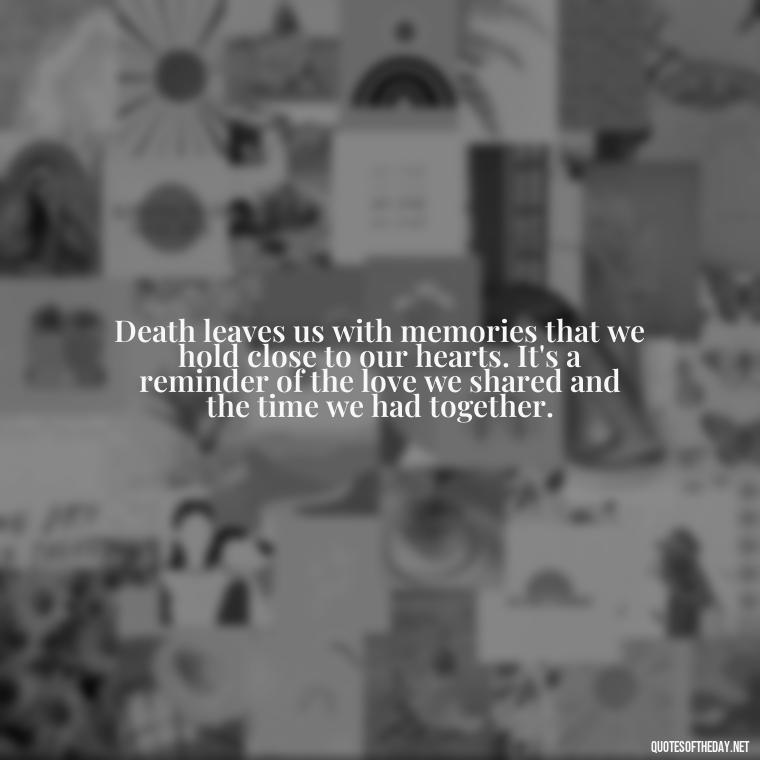 Death leaves us with memories that we hold close to our hearts. It's a reminder of the love we shared and the time we had together. - Quotes About Missing Loved Ones Who Passed Away