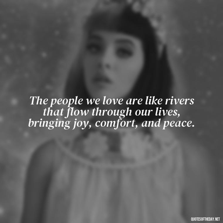 The people we love are like rivers that flow through our lives, bringing joy, comfort, and peace. - Quotes About The People You Love