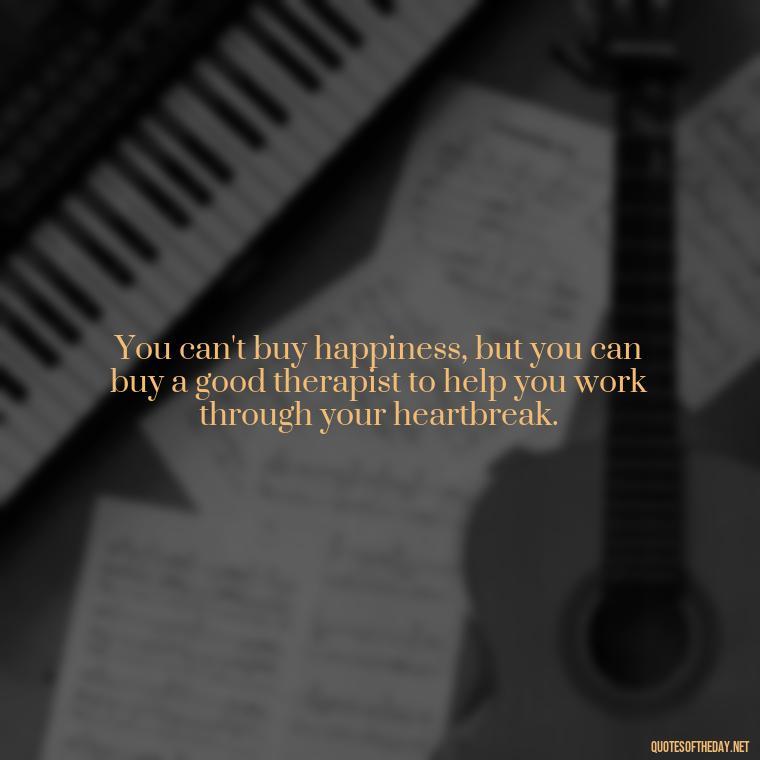 You can't buy happiness, but you can buy a good therapist to help you work through your heartbreak. - Love Quotes Break Up