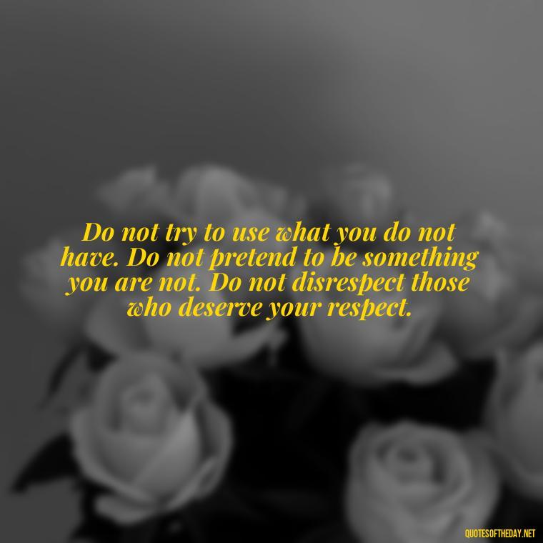 Do not try to use what you do not have. Do not pretend to be something you are not. Do not disrespect those who deserve your respect. - Short Quotes About Respect