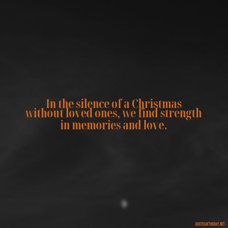 In the silence of a Christmas without loved ones, we find strength in memories and love. - Missing Loved Ones At Christmas Quotes