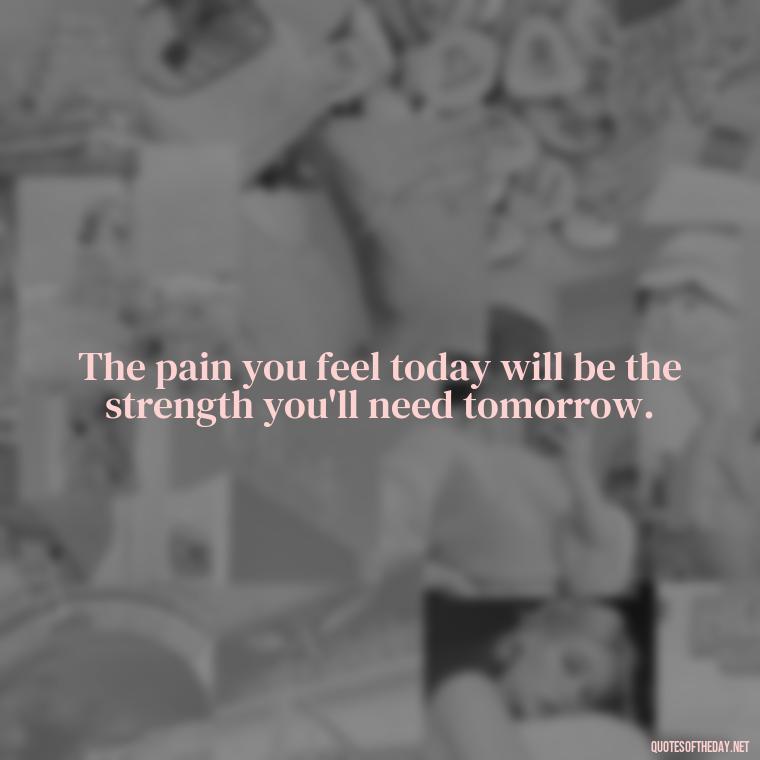 The pain you feel today will be the strength you'll need tomorrow. - Fitness Quotes Short