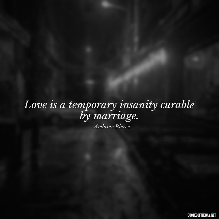 Love is a temporary insanity curable by marriage. - Favorite Love Quotes