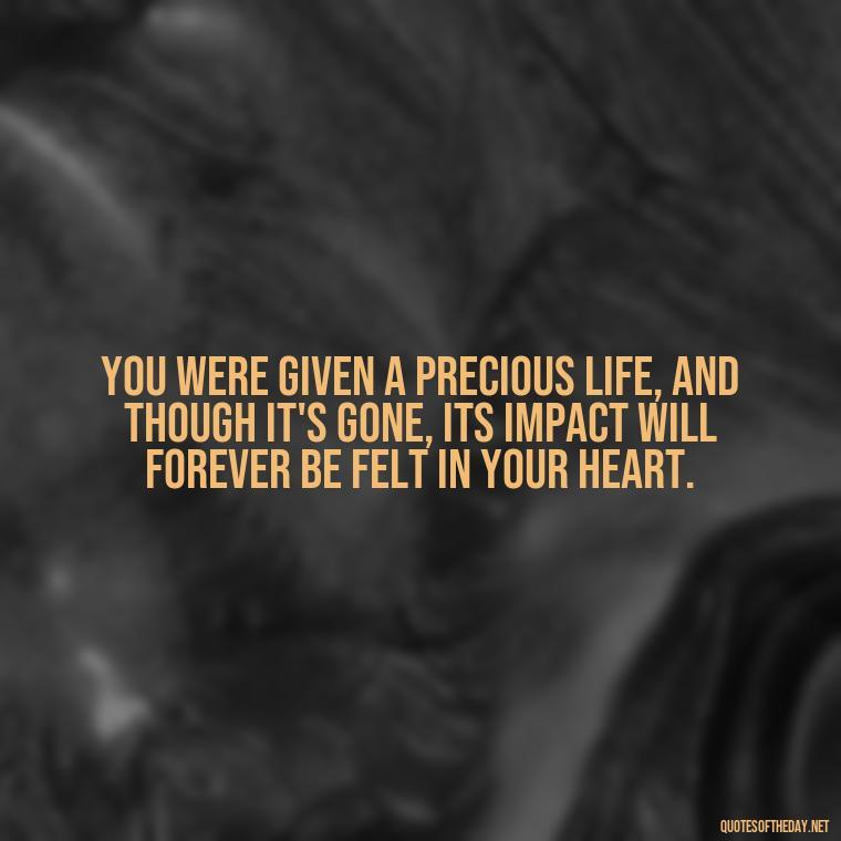 You were given a precious life, and though it's gone, its impact will forever be felt in your heart. - Inspirational Quotes For Someone Who Lost A Loved One