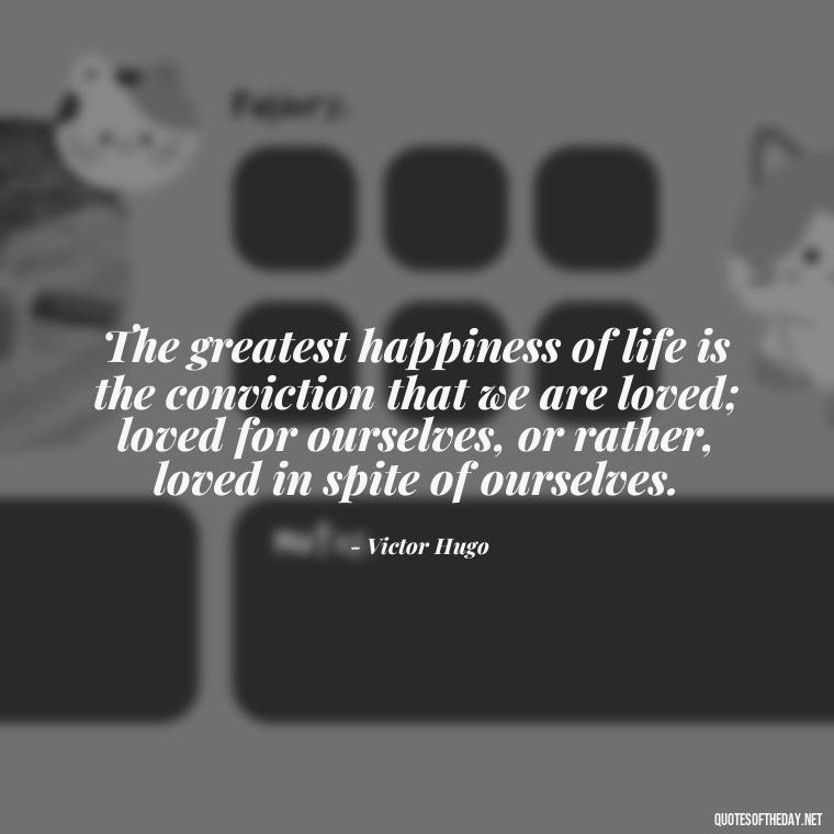 The greatest happiness of life is the conviction that we are loved; loved for ourselves, or rather, loved in spite of ourselves. - Love And Lust Quotes