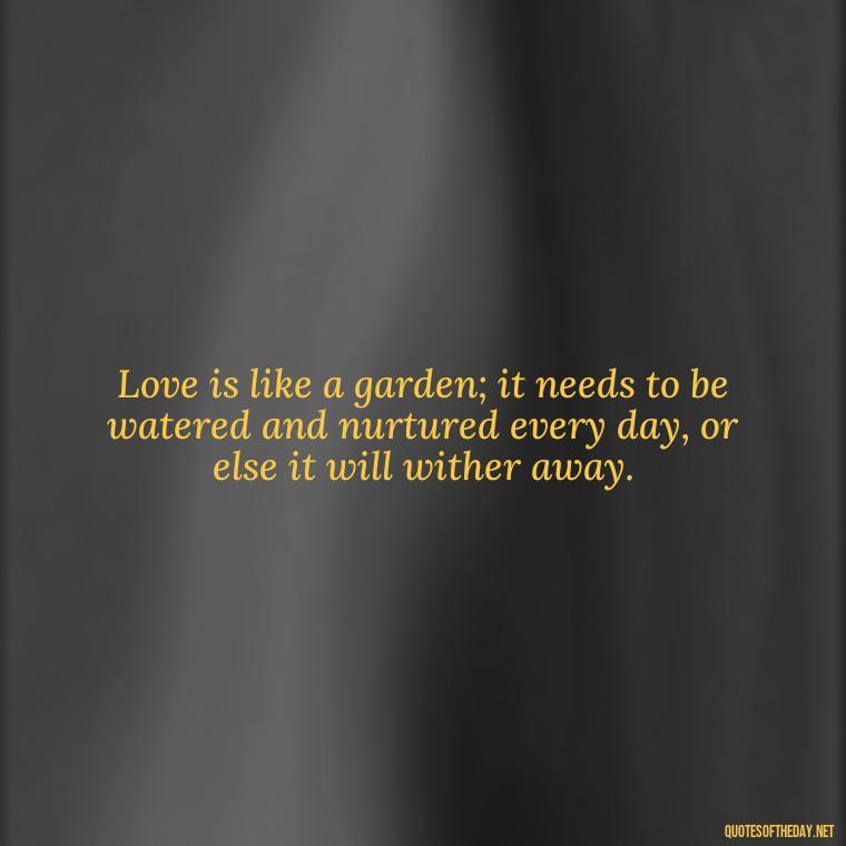 Love is like a garden; it needs to be watered and nurtured every day, or else it will wither away. - Love Heartbreak Quotes