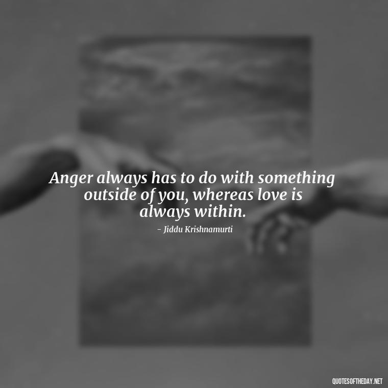 Anger always has to do with something outside of you, whereas love is always within. - Short Anger Quotes