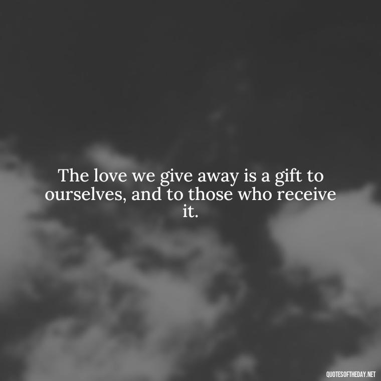 The love we give away is a gift to ourselves, and to those who receive it. - Loneliness And Love Quotes