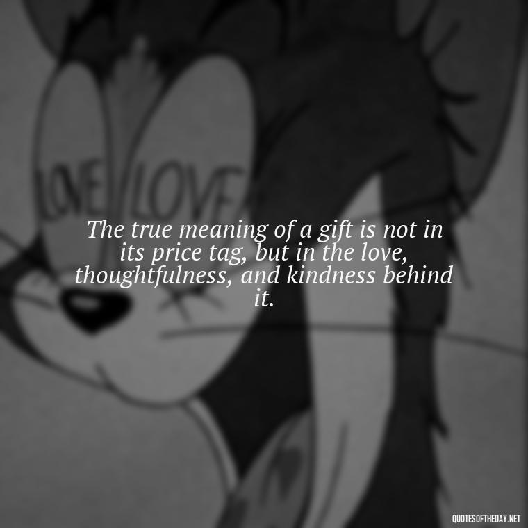 The true meaning of a gift is not in its price tag, but in the love, thoughtfulness, and kindness behind it. - Gift With Love Quotes