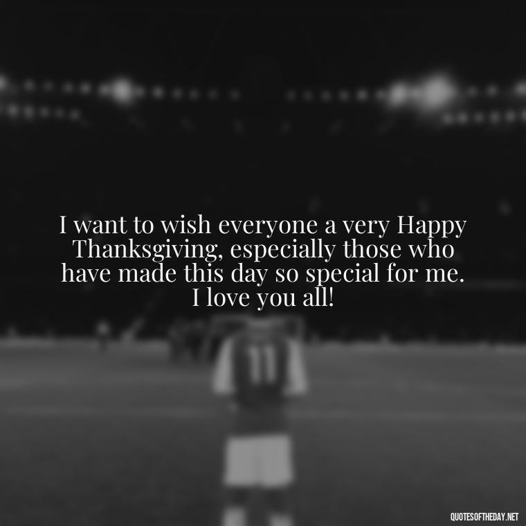 I want to wish everyone a very Happy Thanksgiving, especially those who have made this day so special for me. I love you all! - Happy Thanksgiving I Love You Quotes