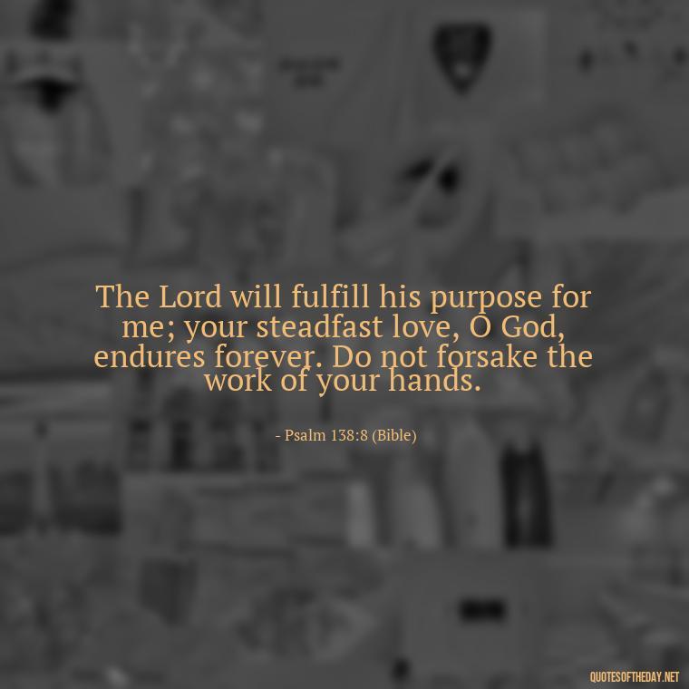 The Lord will fulfill his purpose for me; your steadfast love, O God, endures forever. Do not forsake the work of your hands. - Cute Short Christian Quotes