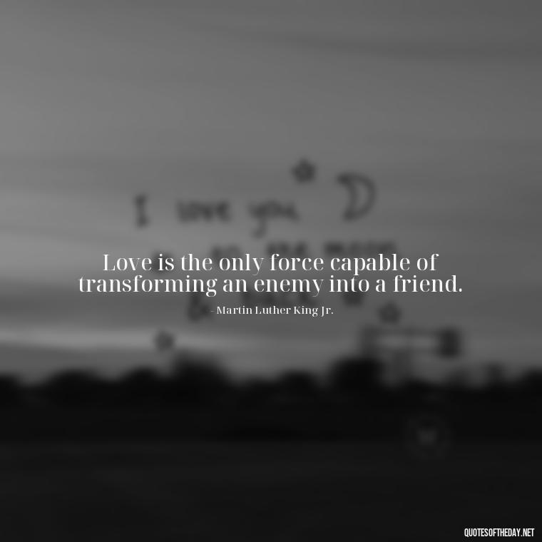 Love is the only force capable of transforming an enemy into a friend. - Lust Or Love Quotes